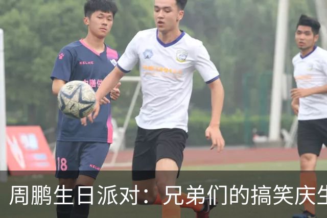 周鹏生日派对：兄弟们的搞笑庆生与篮球传奇的巅峰时刻
